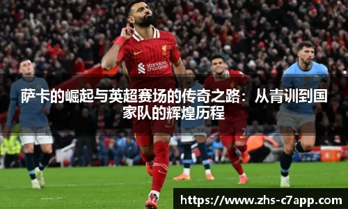 萨卡的崛起与英超赛场的传奇之路：从青训到国家队的辉煌历程